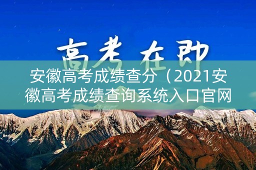 安徽高考成绩查分（2021安徽高考成绩查询系统入口官网）