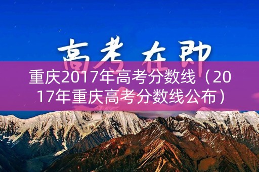 重庆2017年高考分数线(2017年重庆高考分数线公布) 重庆2017年高考分数线(2017年重庆高考分数线公布)