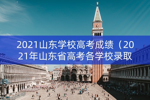 2021山东学校高考成绩(2021年山东省高考各学校录取分数线) 2021山东学校高考成绩(2021年山东省高考各学校录取分数线)