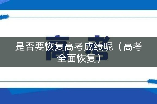 是否要恢复高考成绩呢(高考全面恢复) 是否要恢复高考成绩呢(高考全面恢复)