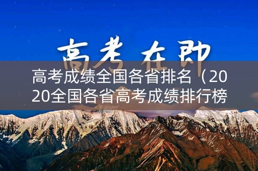 高考成绩全国各省排名(2020全国各省高考成绩排行榜) 高考成绩全国各省排名(2020全国各省高考成绩排行榜)