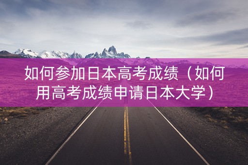 如何参加日本高考成绩(如何用高考成绩申请日本大学) 如何参加日本高考成绩(如何用高考成绩申请日本大学)