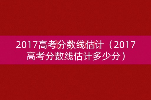 2017高考分数线估计（2017高考分数线估计多少分）