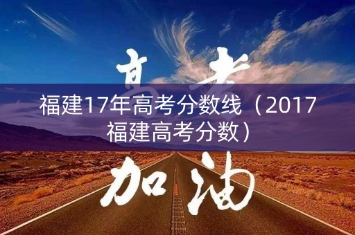 福建17年高考分数线（2017福建高考分数）