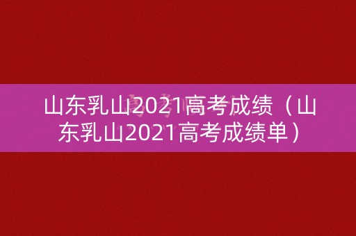 山东乳山2021高考成绩(山东乳山2021高考成绩单) 山东乳山2021高考成绩(山东乳山2021高考成绩单)