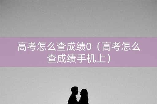 高考怎么查成绩0（高考怎么查成绩手机上）