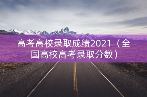 高考高校录取成绩2021(全国高校高考录取分数) 高考高校录取成绩2021(全国高校高考录取分数)