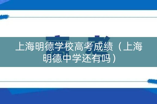 上海明德学校高考成绩(上海明德中学还有吗) 上海明德学校高考成绩(上海明德中学还有吗)
