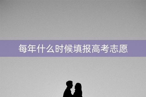 每年什么时候填报高考志愿 每年什么时候填报高考志愿