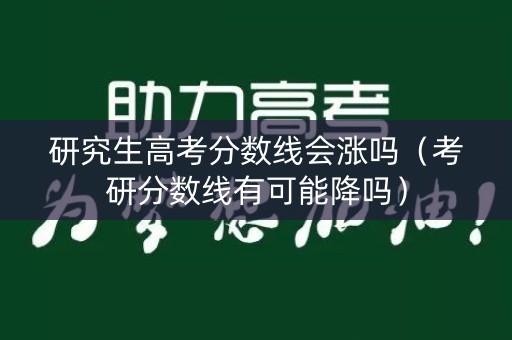 研究生高考分数线会涨吗(考研分数线有可能降吗) 研究生高考分数线会涨吗(考研分数线有可能降吗)