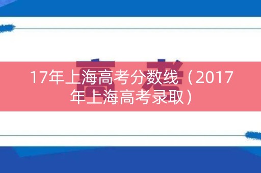 17年上海高考分数线(2017年上海高考录取) 17年上海高考分数线(2017年上海高考录取)