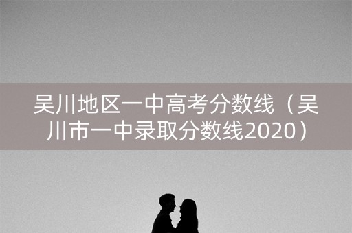 吴川地区一中高考分数线(吴川市一中录取分数线2020) 吴川地区一中高考分数线(吴川市一中录取分数线2020)