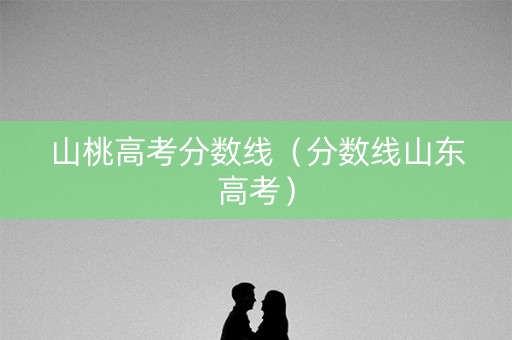 山桃高考分数线（分数线山东高考）