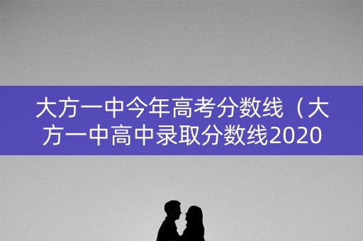 大方一中今年高考分数线（大方一中高中录取分数线2020）