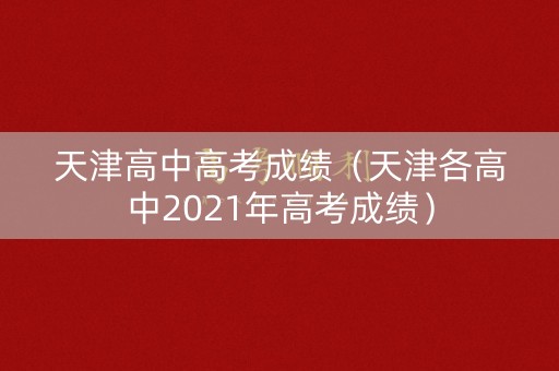 天津高中高考成绩(天津各高中2021年高考成绩) 天津高中高考成绩(天津各高中2021年高考成绩)