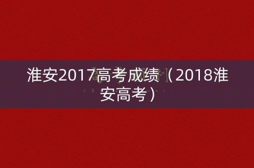 淮安2017高考成绩(2018淮安高考) 淮安2017高考成绩(2018淮安高考)