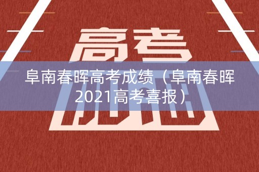 阜南春晖高考成绩(阜南春晖2021高考喜报) 阜南春晖高考成绩(阜南春晖2021高考喜报)