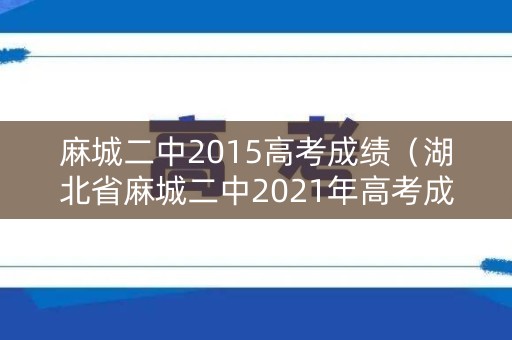 麻城二中2015高考成绩(湖北省麻城二中2021年高考成绩) 麻城二中2015高考成绩(湖北省麻城二中2021年高考成绩)