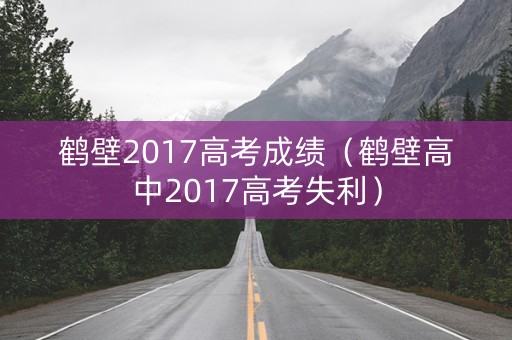 鹤壁2017高考成绩（鹤壁高中2017高考失利）