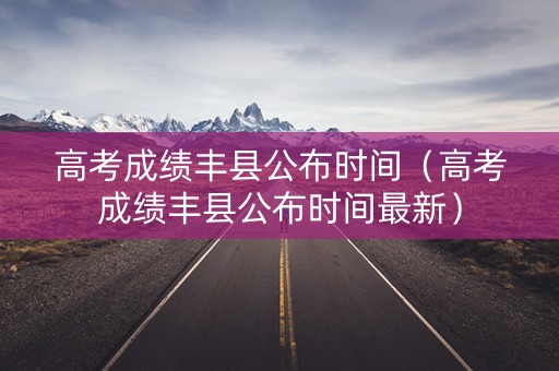 高考成绩丰县公布时间（高考成绩丰县公布时间最新）
