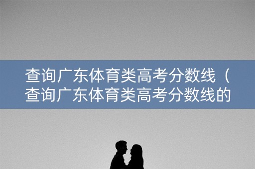 查询广东体育类高考分数线(查询广东体育类高考分数线的网站) 查询广东体育类高考分数线(查询广东体育类高考分数线的网站)