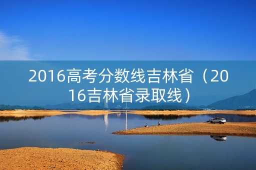 2016高考分数线吉林省(2016吉林省录取线) 2016高考分数线吉林省(2016吉林省录取线)