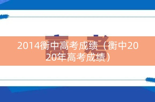 2014衡中高考成绩(衡中2020年高考成绩) 2014衡中高考成绩(衡中2020年高考成绩)