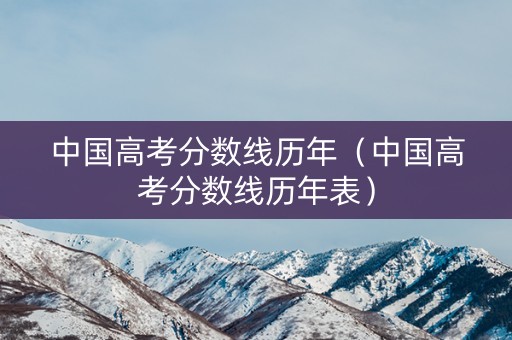 中国高考分数线历年（中国高考分数线历年表）