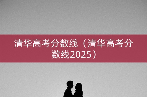 清华高考分数线（清华高考分数线2025）