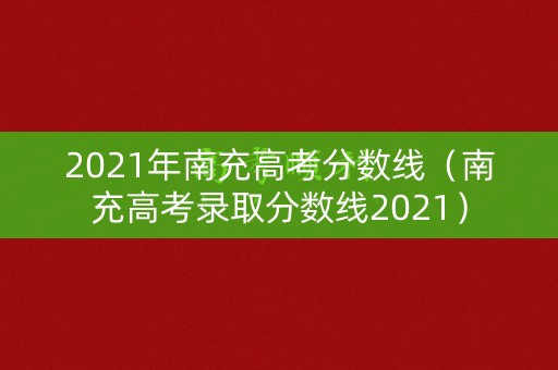 2021年南充高考分数线(南充高考录取分数线2021) 2021年南充高考分数线(南充高考录取分数线2021)