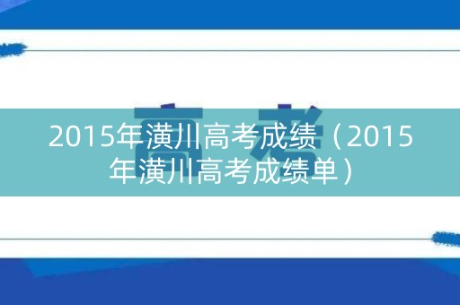 2015年潢川高考成绩(2015年潢川高考成绩单) 2015年潢川高考成绩(2015年潢川高考成绩单)