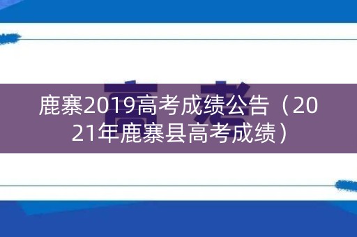 鹿寨2019高考成绩公告（2021年鹿寨县高考成绩）