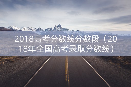 2018高考分数线分数段（2018年全国高考录取分数线）