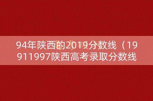 94年陕西的2019分数线(19911997陕西高考录取分数线) 94年陕西的2019分数线(19911997陕西高考录取分数线)
