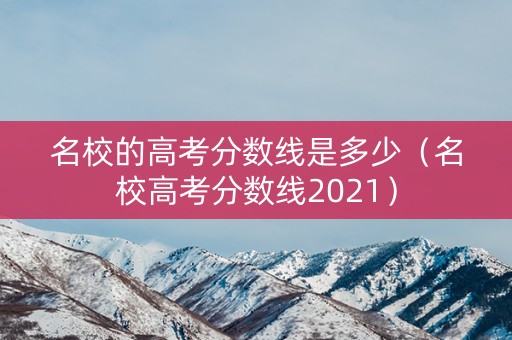 名校的高考分数线是多少（名校高考分数线2021）