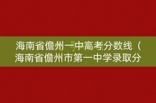 海南省儋州一中高考分数线（海南省儋州市第一中学录取分数线）
