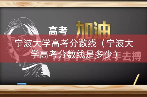 宁波大学高考分数线（宁波大学高考分数线是多少）