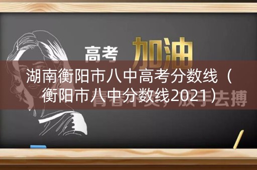 湖南衡阳市八中高考分数线(衡阳市八中分数线2021) 湖南衡阳市八中高考分数线(衡阳市八中分数线2021)
