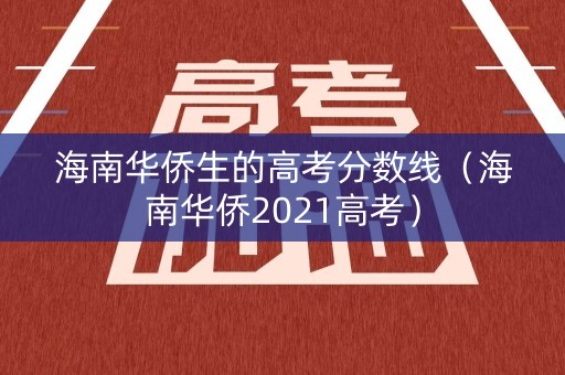 海南华侨生的高考分数线（海南华侨2021高考）