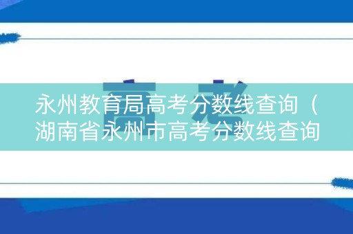 永州教育局高考分数线查询（湖南省永州市高考分数线查询）