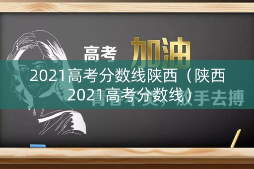 2021高考分数线陕西（陕西 2021高考分数线）