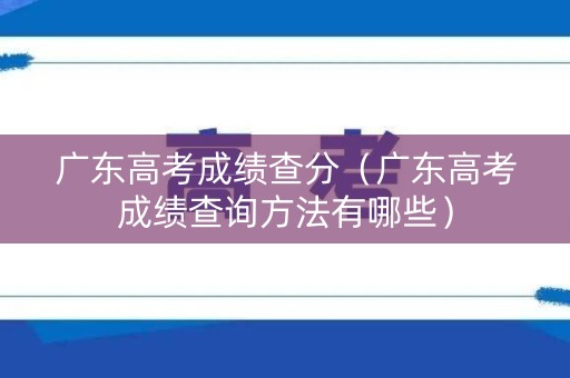 广东高考成绩查分(广东高考成绩查询方法有哪些) 广东高考成绩查分(广东高考成绩查询方法有哪些)