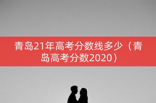 青岛21年高考分数线多少（青岛高考分数2020）