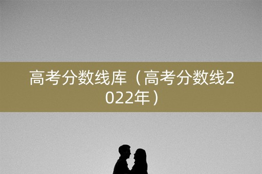 高考分数线库(高考分数线2022年) 高考分数线库(高考分数线2022年)