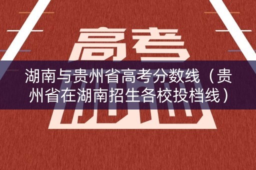 湖南与贵州省高考分数线(贵州省在湖南招生各校投档线) 湖南与贵州省高考分数线(贵州省在湖南招生各校投档线)