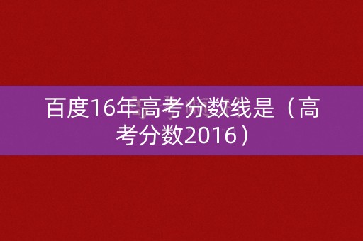 百度16年高考分数线是(高考分数2016) 百度16年高考分数线是(高考分数2016)