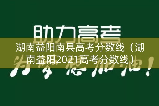 湖南益阳南县高考分数线(湖南益阳2021高考分数线) 湖南益阳南县高考分数线(湖南益阳2021高考分数线)