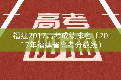 福建2017高考成绩排名(2017年福建省高考分数线) 福建2017高考成绩排名(2017年福建省高考分数线)
