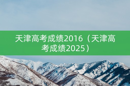天津高考成绩2016（天津高考成绩2025）