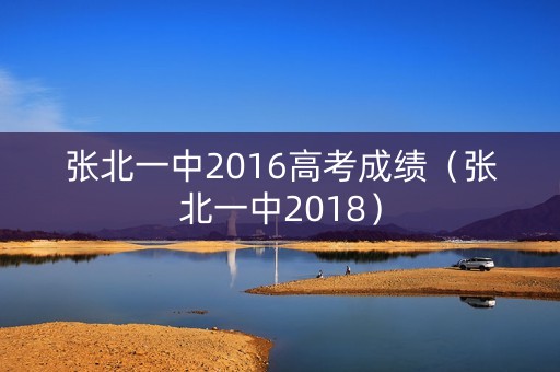 张北一中2016高考成绩（张北一中2018）